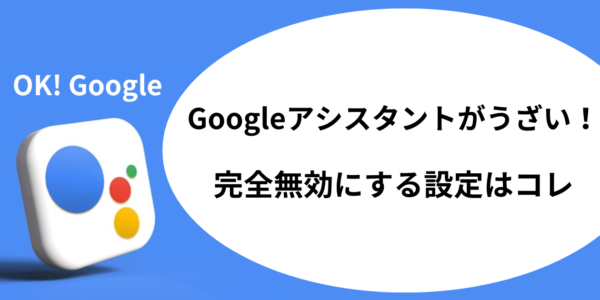 Googleアシスタントがうざい！完全無効にする設定はコレ