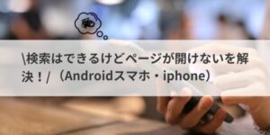 検索はできるけどページが開けないを解決！（Androidスマホ・iphone）