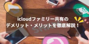 icloudファミリー共有のデメリット・メリットを徹底解説！