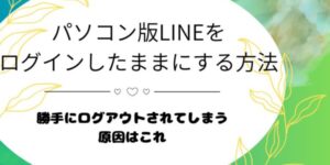 パソコン版LINEをログインしたままにする方法！勝手にログアウトされる原因はコレ